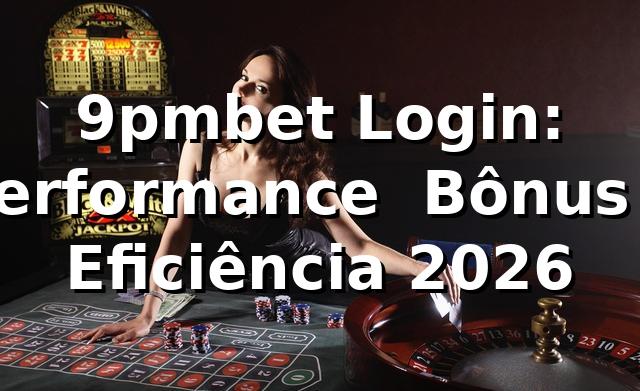 9pmbet Login: Performance 📊, Bônus e Eficiência 2026